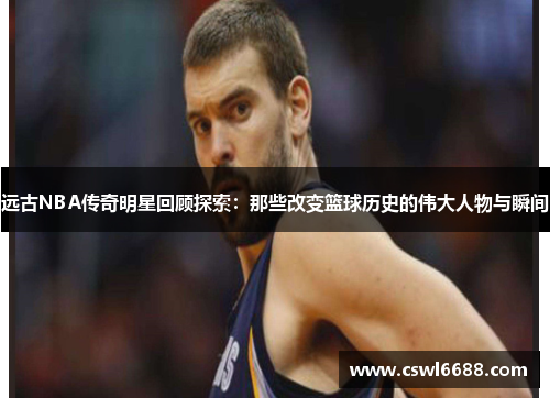 远古NBA传奇明星回顾探索：那些改变篮球历史的伟大人物与瞬间